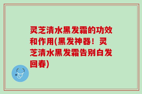 灵芝清水黑发霜的功效和作用(黑发神器！灵芝清水黑发霜告别白发回春)