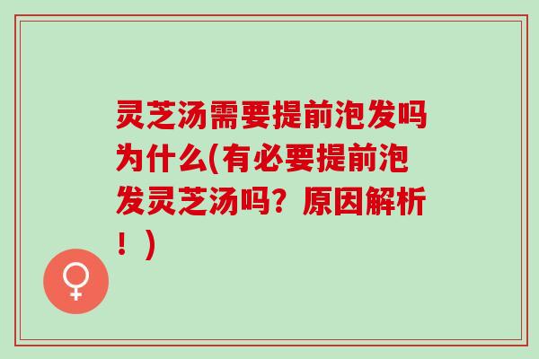 灵芝汤需要提前泡发吗为什么(有必要提前泡发灵芝汤吗？原因解析！)