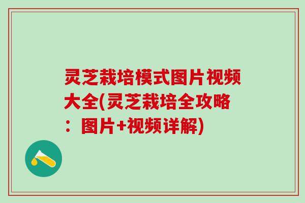 灵芝栽培模式图片视频大全(灵芝栽培全攻略：图片+视频详解)