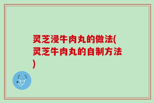 灵芝浸牛肉丸的做法(灵芝牛肉丸的自制方法)