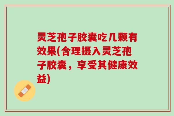 灵芝孢子胶囊吃几颗有效果(合理摄入灵芝孢子胶囊，享受其健康效益)