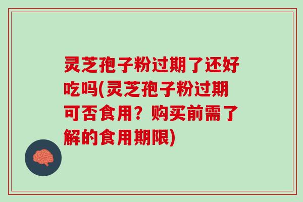 灵芝孢子粉过期了还好吃吗(灵芝孢子粉过期可否食用?购买前需了解的食用期限) 灵芝孢子粉过期了还好吃吗(灵芝孢子粉过期可否食用?购买前需了解的食用期限)