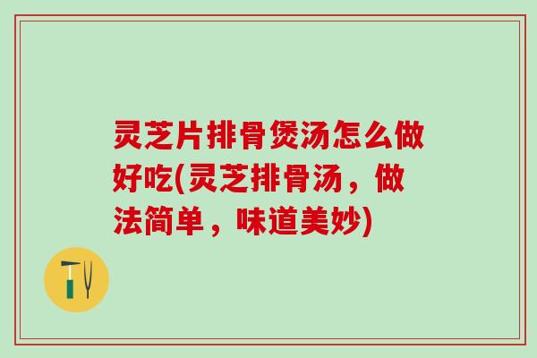 灵芝片排骨煲汤怎么做好吃(灵芝排骨汤,做法简单,味道美妙) 灵芝片排骨煲汤怎么做好吃(灵芝排骨汤,做法简单,味道美妙)