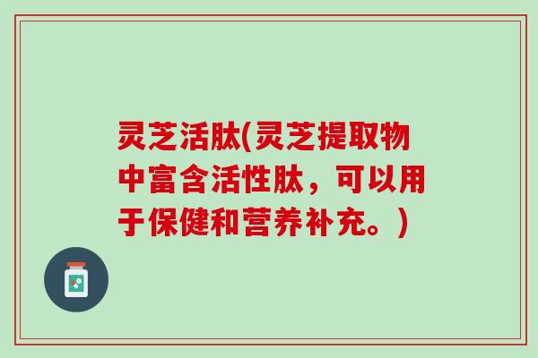 灵芝活肽(灵芝提取物中富含活性肽，可以用于保健和营养补充。)
