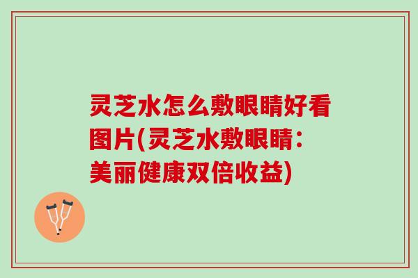 灵芝水怎么敷眼睛好看图片(灵芝水敷眼睛：美丽健康双倍收益)
