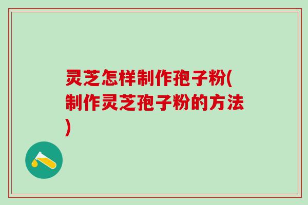 灵芝怎样制作孢子粉(制作灵芝孢子粉的方法)