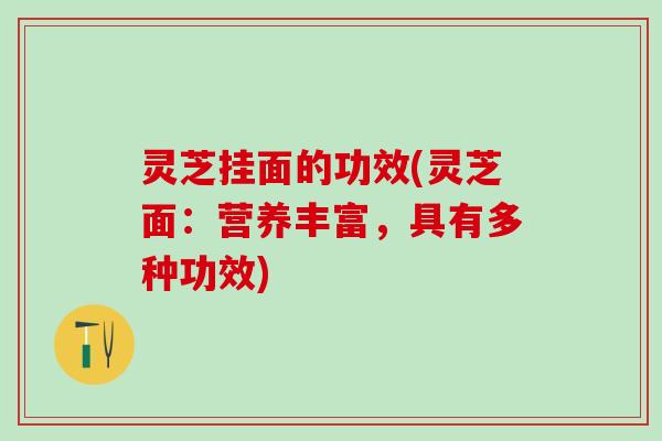 灵芝挂面的功效(灵芝面：营养丰富，具有多种功效)