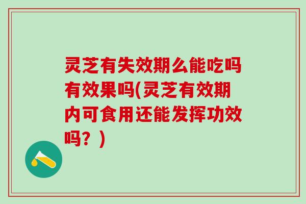 灵芝有失效期么能吃吗有效果吗(灵芝有效期内可食用还能发挥功效吗？)