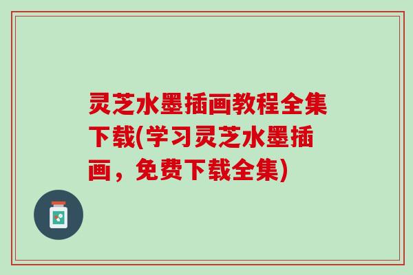 灵芝水墨插画教程全集下载(学习灵芝水墨插画，免费下载全集)