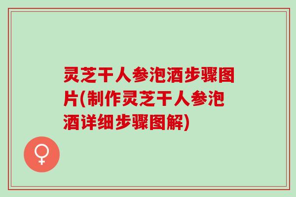 灵芝干人参泡酒步骤图片(制作灵芝干人参泡酒详细步骤图解) 灵芝干人参泡酒步骤图片(制作灵芝干人参泡酒详细步骤图解)