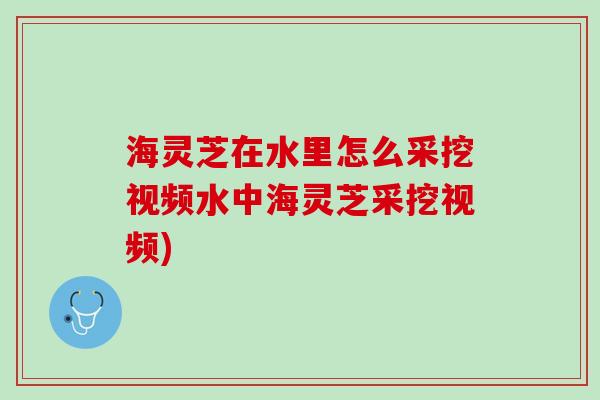 海灵芝在水里怎么采挖视频水中海灵芝采挖视频)