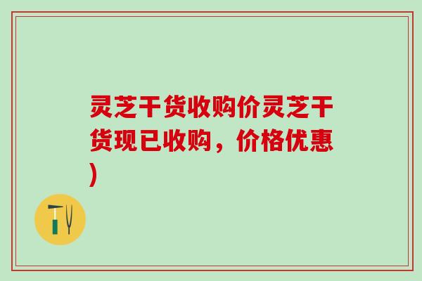 灵芝干货收购价灵芝干货现已收购，价格优惠)