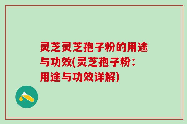 灵芝灵芝孢子粉的用途与功效(灵芝孢子粉：用途与功效详解)