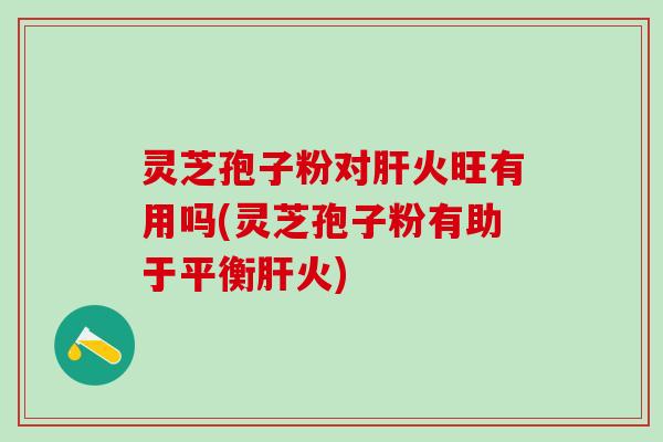 灵芝孢子粉对肝火旺有用吗(灵芝孢子粉有助于平衡肝火)