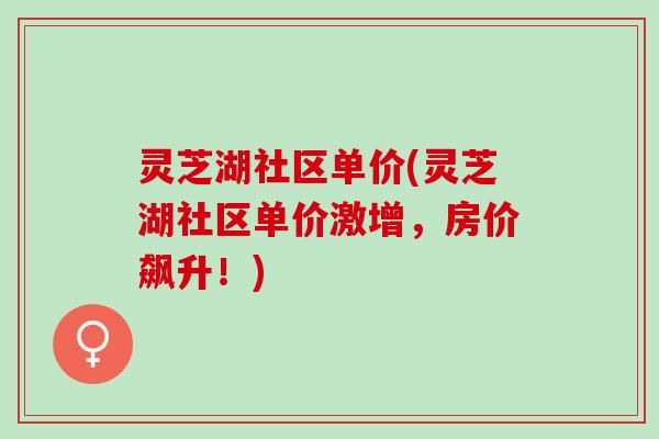 灵芝湖社区单价(灵芝湖社区单价激增，房价飙升！)