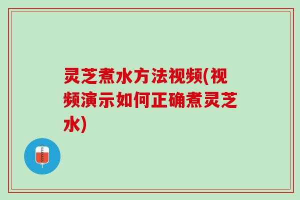 灵芝煮水方法视频(视频演示如何正确煮灵芝水)