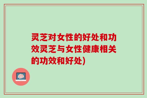 灵芝对女性的好处和功效灵芝与女性健康相关的功效和好处)