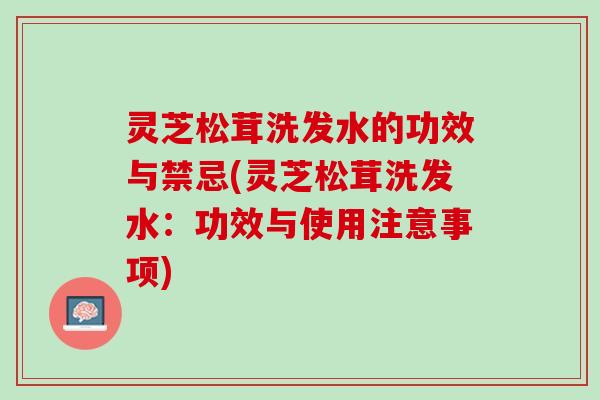 灵芝松茸洗发水的功效与禁忌(灵芝松茸洗发水：功效与使用注意事项)