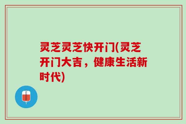 灵芝灵芝快开门(灵芝开门大吉,健康生活新时代) 灵芝灵芝快开门(灵芝开门大吉,健康生活新时代)