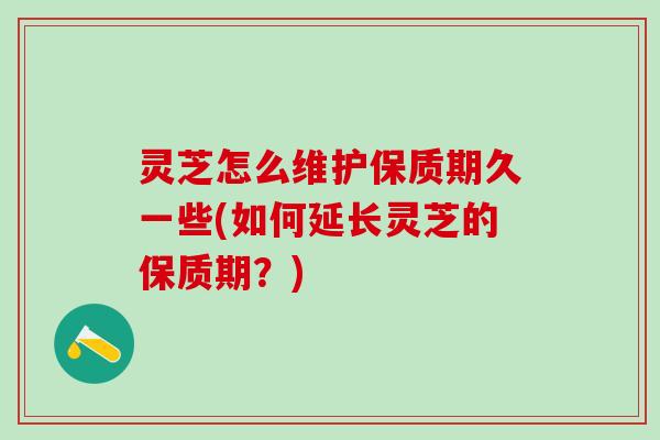 灵芝怎么维护保质期久一些(如何延长灵芝的保质期？)