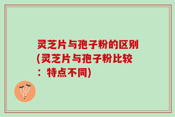 灵芝片与孢子粉的区别(灵芝片与孢子粉比较：特点不同)