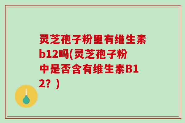 灵芝孢子粉里有维生素b12吗(灵芝孢子粉中是否含有维生素B12？)