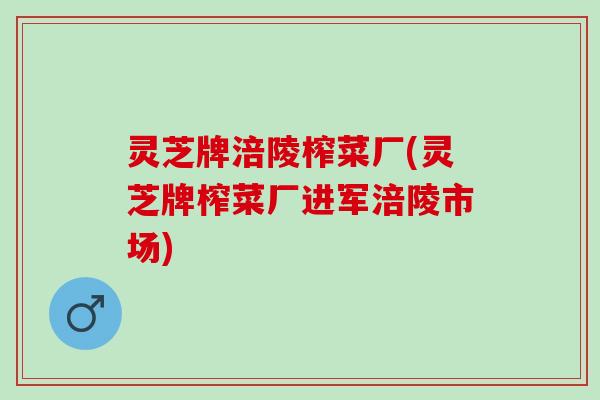 灵芝牌涪陵榨菜厂(灵芝牌榨菜厂进军涪陵市场)