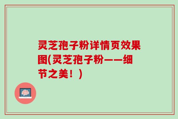 灵芝孢子粉详情页效果图(灵芝孢子粉——细节之美!) 灵芝孢子粉详情页效果图(灵芝孢子粉——细节之美!)