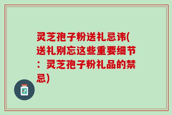 灵芝孢子粉送礼忌讳(送礼别忘这些重要细节：灵芝孢子粉礼品的禁忌)