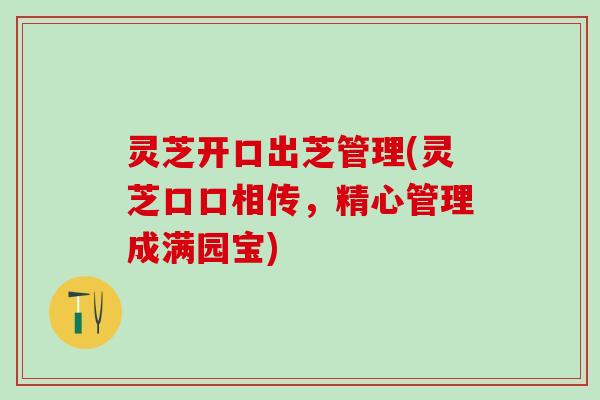 灵芝开口出芝管理(灵芝口口相传，精心管理成满园宝)
