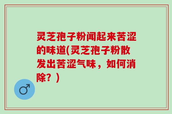 灵芝孢子粉闻起来苦涩的味道(灵芝孢子粉散发出苦涩气味,如何消除?) 灵芝孢子粉闻起来苦涩的味道(灵芝孢子粉散发出苦涩气味,如何消除?)