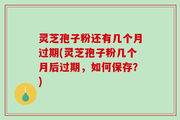灵芝孢子粉还有几个月过期(灵芝孢子粉几个月后过期，如何保存？)