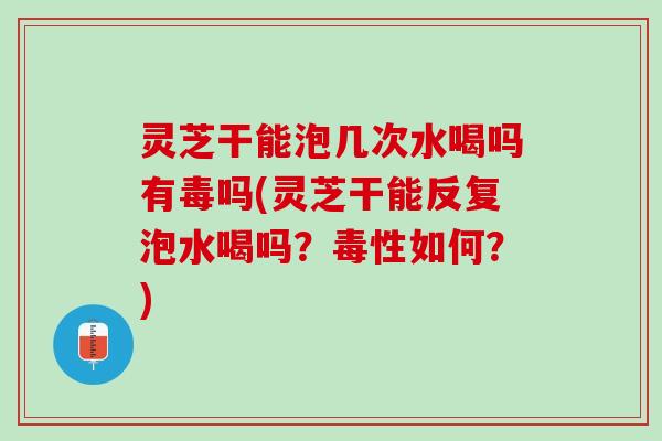 灵芝干能泡几次水喝吗有毒吗(灵芝干能反复泡水喝吗？毒性如何？)