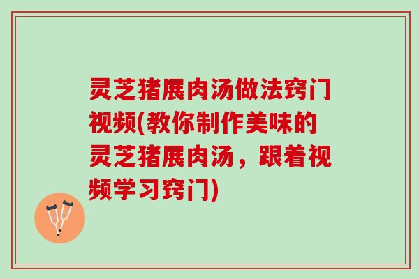 灵芝猪展肉汤做法窍门视频(教你制作美味的灵芝猪展肉汤,跟着视频学习窍门) 灵芝猪展肉汤做法窍门视频(教你制作美味的灵芝猪展肉汤,跟着视频学习窍门)