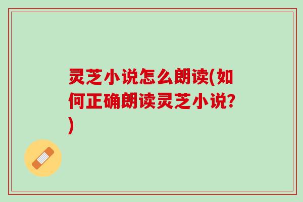 灵芝小说怎么朗读(如何正确朗读灵芝小说？)
