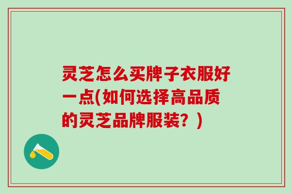 灵芝怎么买牌子衣服好一点(如何选择高品质的灵芝品牌服装?) 灵芝怎么买牌子衣服好一点(如何选择高品质的灵芝品牌服装?)