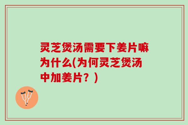 灵芝煲汤需要下姜片嘛为什么(为何灵芝煲汤中加姜片？)