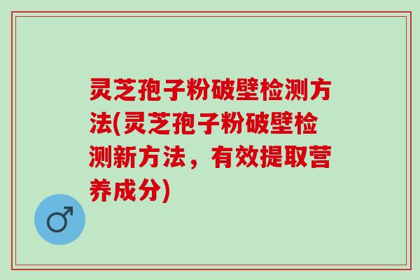 灵芝孢子粉破壁检测方法(灵芝孢子粉破壁检测新方法,有效提取营养成分) 灵芝孢子粉破壁检测方法(灵芝孢子粉破壁检测新方法,有效提取营养成分)