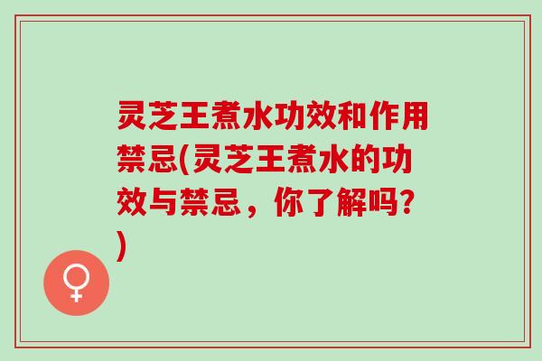 灵芝王煮水功效和作用禁忌(灵芝王煮水的功效与禁忌，你了解吗？)