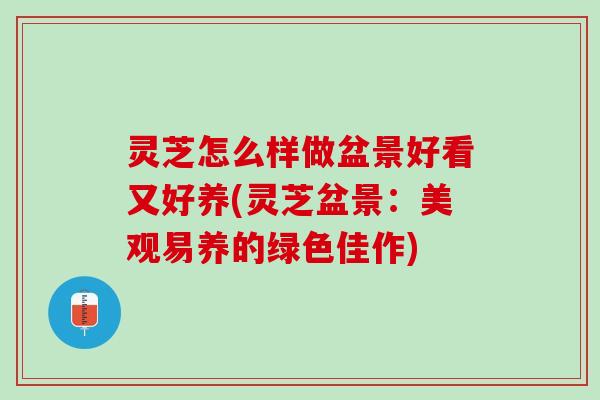 灵芝怎么样做盆景好看又好养(灵芝盆景：美观易养的绿色佳作)