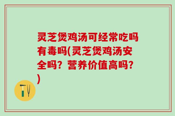 灵芝煲鸡汤可经常吃吗有毒吗(灵芝煲鸡汤安全吗?营养价值高吗?) 灵芝煲鸡汤可经常吃吗有毒吗(灵芝煲鸡汤安全吗?营养价值高吗?)