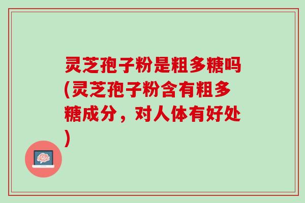 灵芝孢子粉是粗多糖吗(灵芝孢子粉含有粗多糖成分，对人体有好处)