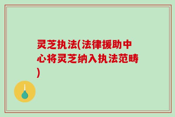灵芝执法(法律援助中心将灵芝纳入执法范畴)