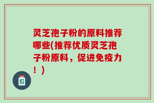 灵芝孢子粉的原料推荐哪些(推荐优质灵芝孢子粉原料,促进免疫力!) 灵芝孢子粉的原料推荐哪些(推荐优质灵芝孢子粉原料,促进免疫力!)