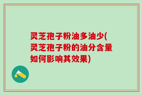 灵芝孢子粉油多油少(灵芝孢子粉的油分含量如何影响其效果)