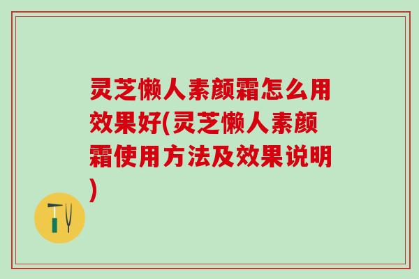 灵芝懒人素颜霜怎么用效果好(灵芝懒人素颜霜使用方法及效果说明)