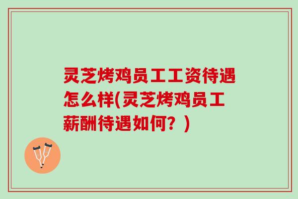 灵芝烤鸡员工工资待遇怎么样(灵芝烤鸡员工薪酬待遇如何?) 灵芝烤鸡员工工资待遇怎么样(灵芝烤鸡员工薪酬待遇如何?)