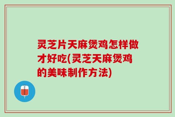 灵芝片天麻煲鸡怎样做才好吃(灵芝天麻煲鸡的美味制作方法) 灵芝片天麻煲鸡怎样做才好吃(灵芝天麻煲鸡的美味制作方法)
