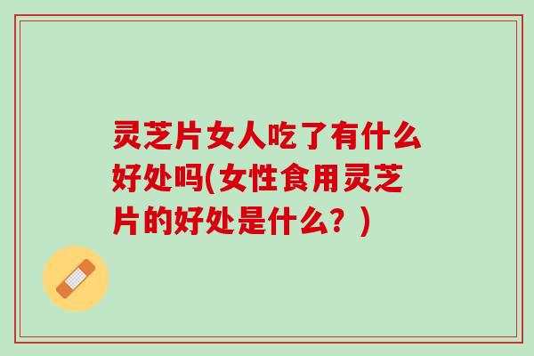 灵芝片女人吃了有什么好处吗(女性食用灵芝片的好处是什么？)