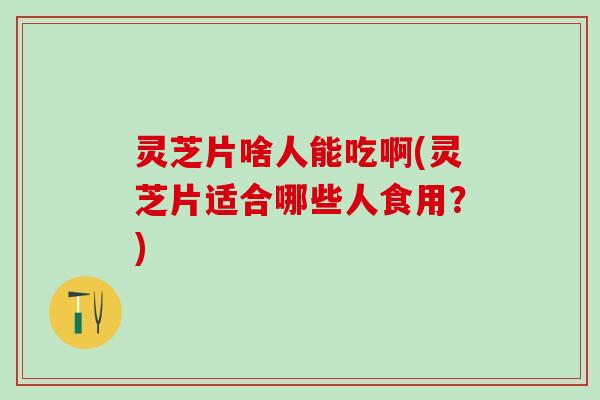 灵芝片啥人能吃啊(灵芝片适合哪些人食用？)